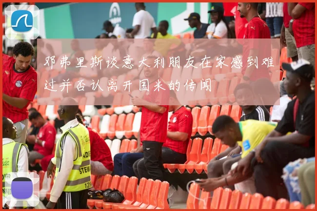 邓弗里斯谈意大利朋友在家感到难过并否认离开国米的传闻