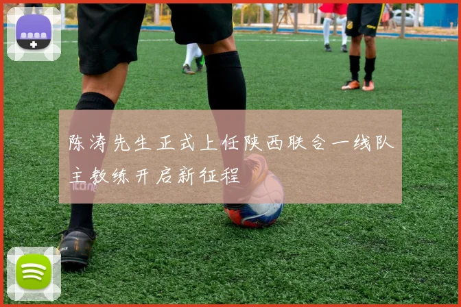 陈涛先生正式上任陕西联合一线队主教练开启新征程